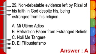 TITLE
F
TITLE
E
TITLE
D
TITLE
C
TITLE
B
TITLE
A
SLIDESMANIA.COM
29. Non-debatable evidence left by Rizal of
his faith in God despite his, being
estranged from his religion.
A. Mi Ultimo Adios
B. Refraction Paper from Estranged Beliefs
C. Noli Me Tangere
D. El Filibusterismo
 