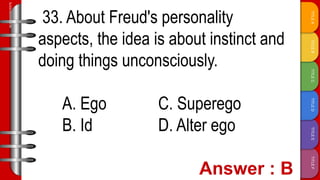 TITLE
F
TITLE
E
TITLE
D
TITLE
C
TITLE
B
TITLE
A
SLIDESMANIA.COM
33. About Freud's personality
aspects, the idea is about instinct and
doing things unconsciously.
A. Ego C. Superego
B. Id D. Alter ego
 