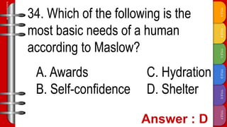 TITLE
F
TITLE
E
TITLE
D
TITLE
C
TITLE
B
TITLE
A
SLIDESMANIA.COM
34. Which of the following is the
most basic needs of a human
according to Maslow?
A. Awards C. Hydration
B. Self-confidence D. Shelter
 