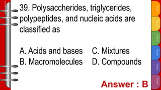 TITLE
F
TITLE
E
TITLE
D
TITLE
C
TITLE
B
TITLE
A
SLIDESMANIA.COM
39. Polysaccherides, triglycerides,
polypeptides, and nucleic acids are
classified as
A. Acids and bases C. Mixtures
B. Macromolecules D. Compounds
 