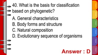 TITLE
F
TITLE
E
TITLE
D
TITLE
C
TITLE
B
TITLE
A
SLIDESMANIA.COM
40. What is the basis for classification
based on phylogenetic?
A. General characteristics
B. Body forms and structure
C. Natural composition
D. Evolutionary sequence of organisms
 