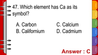 TITLE
F
TITLE
E
TITLE
D
TITLE
C
TITLE
B
TITLE
A
SLIDESMANIA.COM
47. Which element has Ca as its
symbol?
A. Carbon C. Calcium
B. Californium D. Cadmium
 