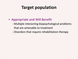 Target population
• Appropriate and Will Benefit
: Multiple interacting biopsychological problems
that are amenable to treatment
: Disorders that require rehabilitation therapy
 