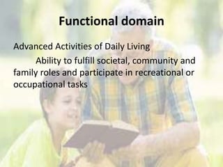 Functional domain
Advanced Activities of Daily Living
Ability to fulfill societal, community and
family roles and participate in recreational or
occupational tasks
 