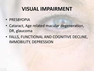 VISUAL IMPAIRMENT
• PRESBYOPIA
• Cataract, Age related macular degeneration,
DR, glaucoma
• FALLS, FUNCTIONAL AND COGNITIVE DECLINE,
IMMOBILITY, DEPRESSION
 