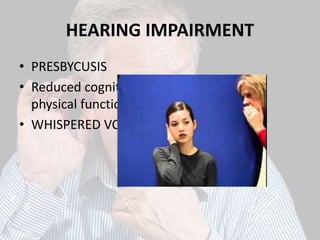 HEARING IMPAIRMENT
• PRESBYCUSIS
• Reduced cognitive, emotional, social and
physical function
• WHISPERED VOICE TEST
 