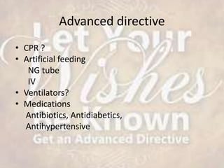 Advanced directive
• CPR ?
• Artificial feeding
NG tube
IV
• Ventilators?
• Medications
Antibiotics, Antidiabetics,
Antihypertensive
 