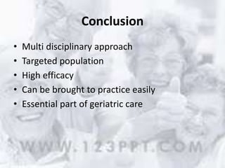 Conclusion
• Multi disciplinary approach
• Targeted population
• High efficacy
• Can be brought to practice easily
• Essential part of geriatric care
 
