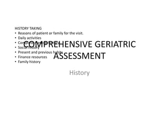 COMPREHENSIVE GERIATRIC
ASSESSMENT
History
HISTORY TAKING
• Reasons of patient or family for the visit.
• Daily activities
• Complete medical history
• Social history
• Present and previous habits
• Finance resources
• Family history
 