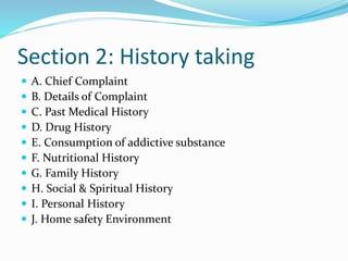 Section 2: History taking
 A. Chief Complaint
 B. Details of Complaint
 C. Past Medical History
 D. Drug History
 E. Consumption of addictive substance
 F. Nutritional History
 G. Family History
 H. Social & Spiritual History
 I. Personal History
 J. Home safety Environment
 