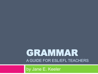 GRAMMAR
A GUIDE FOR ESL/EFL TEACHERS

by Jane E. Keeler

 