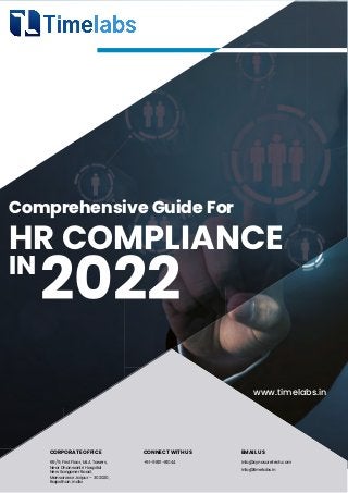 Comprehensive Guide For
HR COMPLIANCE
IN
2022
CORPORATE OFFICE CONNECT WITH US EMAIL US
69/9, First Floor, MLA Towers,
Near Dhanwantri Hospital
New Sanganer Road,
Mansarovar Jaipur – 302020,
Rajasthan, India
+91-98111-81044 info@cynosuretech.com
info@timelabs.in
www.timelabs.in
 