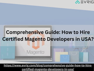 Comprehensive Guide: How to Hire
Certified Magento Developers in USA?
https://www.evrig.com/blog/comprehensive-guide-how-to-hire-
certified-magento-developers-in-usa/
 