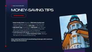 MONEY-SAVING TIPS
Swiss Travel Guide 2026
EXTRA SAVINGS
1.Swiss Family Card: Request a FREE Swiss Family Card
when purchasing a Swiss Travel Pass or Half Fare Card.
Children ages 6 to 15 travel 100% FREE on all transport!
2.SBB Mobile App: Download the SBB Mobile app. Link your
Half Fare Card to your profile to instantly purchase 50%
discounted tickets directly on your smartphone.
3.Youth Discount (<25 Years): Travelers between 6 and 24
years old qualify for the Swiss Travel Pass Youth, offering a
30% discount off standard adult pricing.
Enjoy exploring Switzerland's breathtaking landscape with maximum
savings and convenience!
 