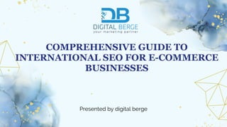 COMPREHENSIVE GUIDE TO
INTERNATIONAL SEO FOR E-COMMERCE
BUSINESSES
Presented by digital berge
 