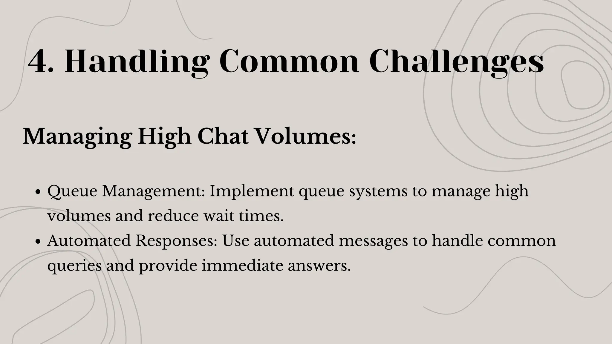 Managing High Chat Volumes:
Queue Management: Implement queue systems to manage high
volumes and reduce wait times.
Automated Responses: Use automated messages to handle common
queries and provide immediate answers.
4. Handling Common Challenges
 