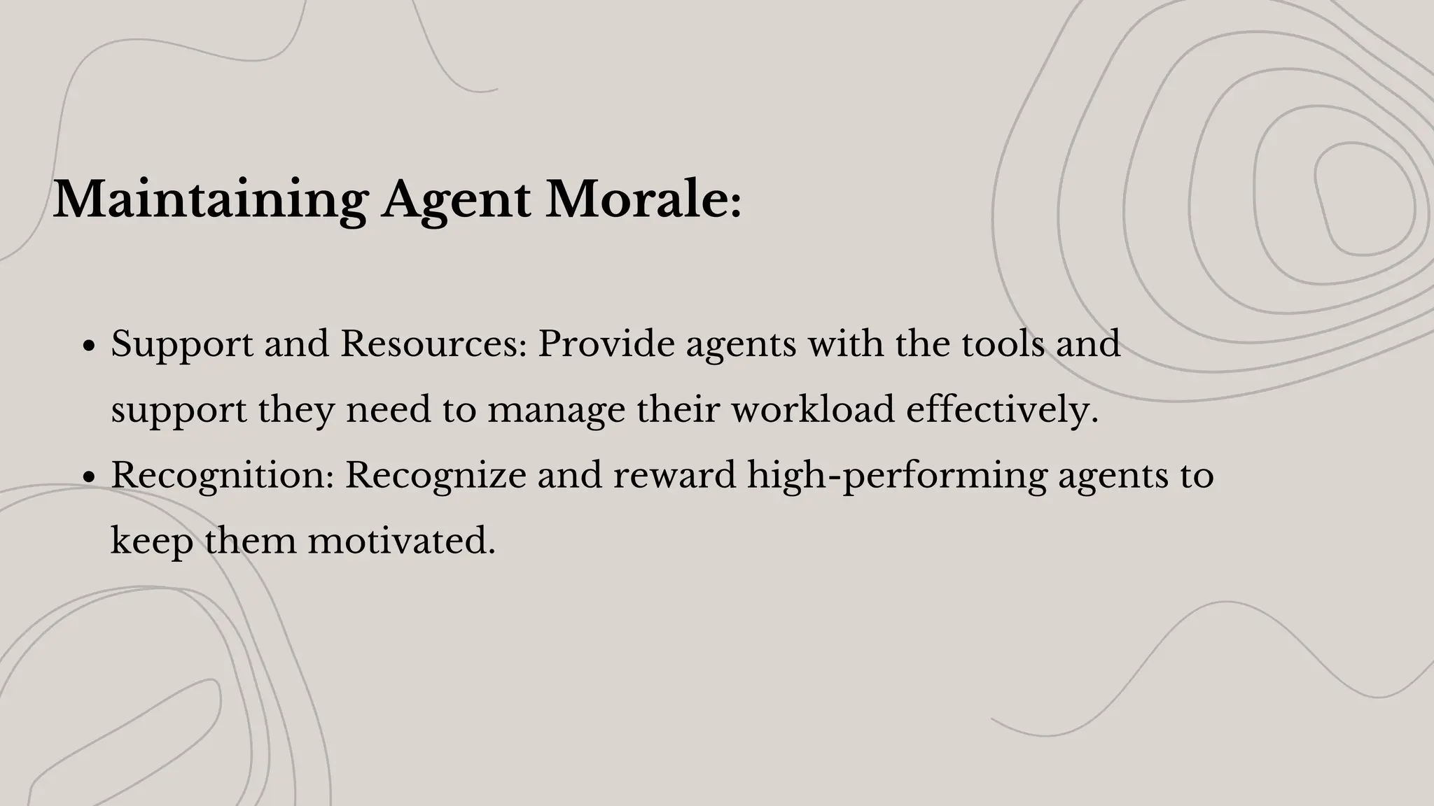 Maintaining Agent Morale:
Support and Resources: Provide agents with the tools and
support they need to manage their workload effectively.
Recognition: Recognize and reward high-performing agents to
keep them motivated.
 