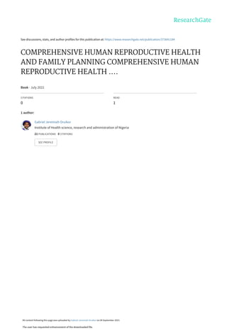 See discussions, stats, and author profiles for this publication at: https://www.researchgate.net/publication/373641184
COMPREHENSIVE HUMAN REPRODUCTIVE HEALTH
AND FAMILY PLANNING COMPREHENSIVE HUMAN
REPRODUCTIVE HEALTH ....
Book · July 2022
CITATIONS
0
READ
1
1 author:
Gabriel Jeremiah Oruikor
Institute of Health science, research and administration of Nigeria
21 PUBLICATIONS 0 CITATIONS
SEE PROFILE
All content following this page was uploaded by Gabriel Jeremiah Oruikor on 04 September 2023.
The user has requested enhancement of the downloaded file.
 