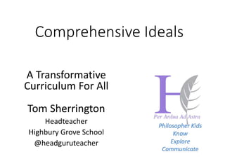 A Transformative
Curriculum For All
Tom Sherrington
Headteacher
Highbury Grove School
@headguruteacher
Comprehensive Ideals
 