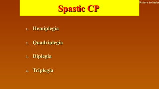 Spastic CPSpastic CP
1.1. HemiplegiaHemiplegia
2.2. QuadriplegiaQuadriplegia
3.3. DiplegiaDiplegia
4.4. TriplegiaTriplegia
Return to index
 