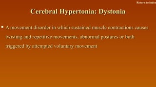 Cerebral Hypertonia: DystoniaCerebral Hypertonia: Dystonia
 A movement disorder in which sustained muscle contractions causesA movement disorder in which sustained muscle contractions causes
twisting and repetitive movements, abnormal postures or bothtwisting and repetitive movements, abnormal postures or both
triggered by attempted voluntary movementtriggered by attempted voluntary movement
Return to index
 