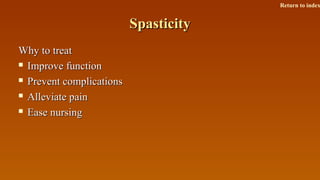 SpasticitySpasticity
Why to treatWhy to treat
 Improve functionImprove function
 Prevent complicationsPrevent complications
 Alleviate painAlleviate pain
 Ease nursingEase nursing
Return to index
 