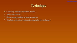 TechniqueTechnique
 Clinically identify overactive muscleClinically identify overactive muscle
 Inject into muscleInject into muscle
 Some spread possible to nearby musclesSome spread possible to nearby muscles
 Combine with other treatments, especially physiotherapyCombine with other treatments, especially physiotherapy
Return to index
 