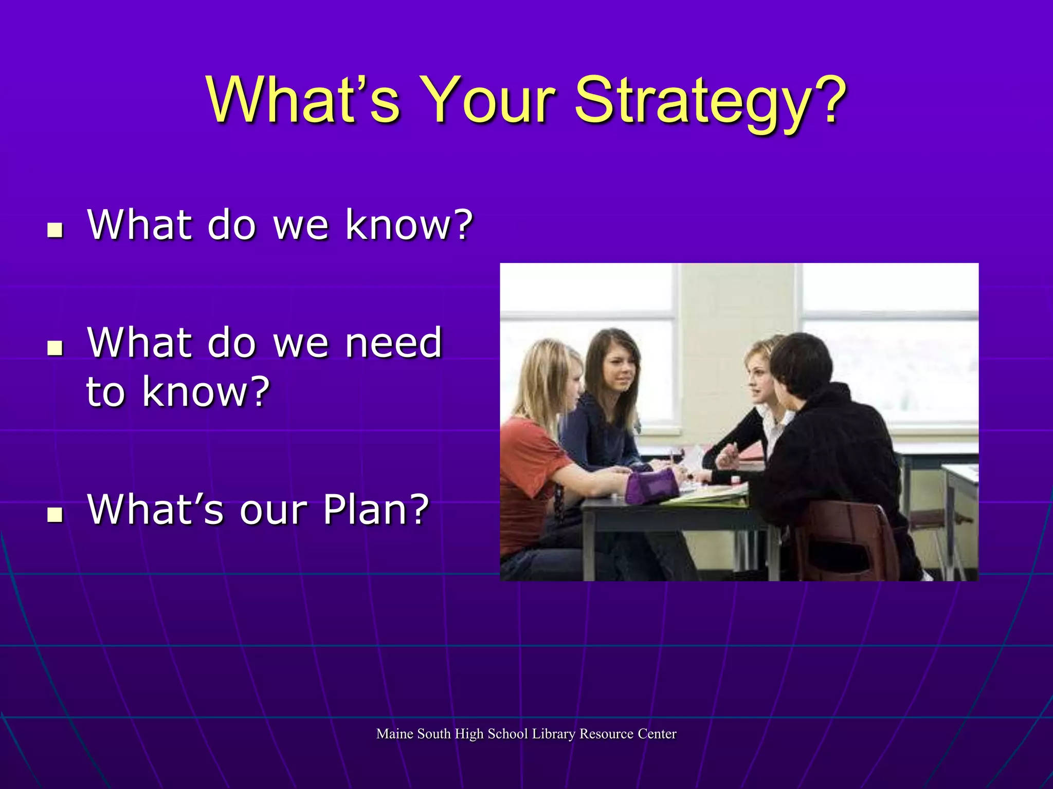 What’s Your Strategy?What do we know?What do we need to know?What’s our Plan?Maine South High School Library Resource Center