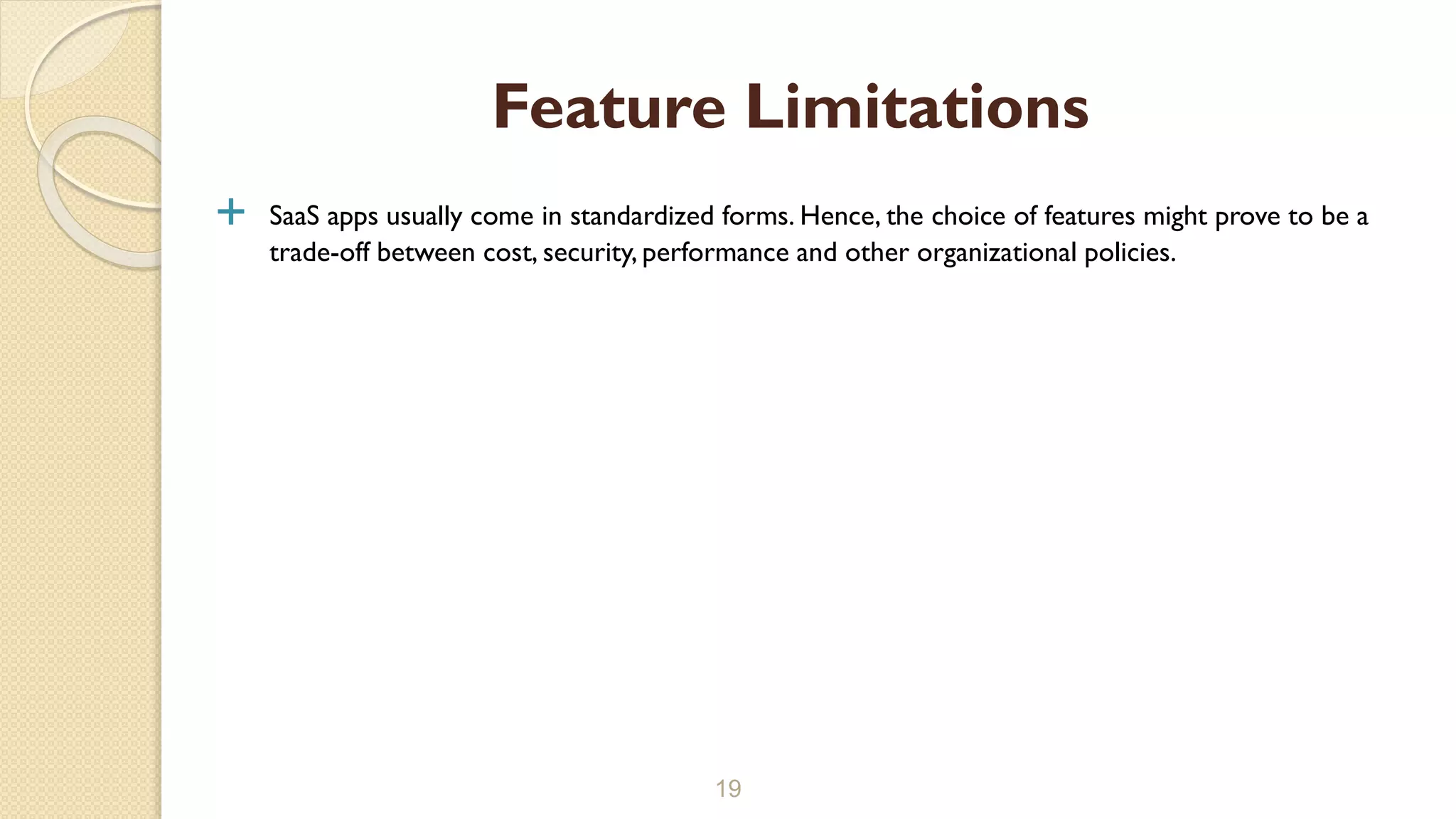  SaaS apps usually come in standardized forms. Hence, the choice of features might prove to be a
trade-off between cost, security, performance and other organizational policies.
19
Feature Limitations
 