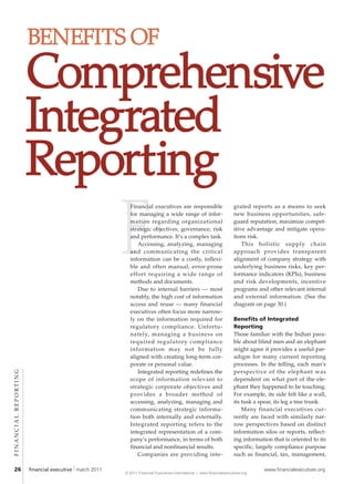 BENEFITS OF
                      Comprehensive
                      Integrated
                      Reporting
                                                         F
                                                           Financial executives are responsible                         grated reports as a means to seek
                                                           for managing a wide range of infor-                          new business opportunities, safe-
                                                           mation regarding organizational                              guard reputation, maximize compet-
                                                           strategic objectives, governance, risk                       itive advantage and mitigate opera-
                                                           and performance. It’s a complex task.                        tions risk.
                                                              Accessing, analyzing, managing                                This holistic supply chain
                                                           and communicating the critical                               approach provides transparent
                                                           information can be a costly, inflexi-                        alignment of company strategy with
                                                           ble and often manual, error-prone                            underlying business risks, key per-
                                                           effort requiring a wide range of                             formance indicators (KPIs), business
                                                           methods and documents.                                       and risk developments, incentive
                                                              Due to internal barriers — most                           programs and other relevant internal
                                                           notably, the high cost of information                        and external information. (See the
                                                           access and reuse — many financial                            diagram on page 30.)
                                                           executives often focus more narrow-
                                                           ly on the information required for                           Benefits of Integrated
                                                           regulatory compliance. Unfortu-                              Reporting
                                                           nately, managing a business on                               Those familiar with the Indian para-
                                                           required regulatory compliance                               ble about blind men and an elephant
                                                           information may not be fully                                 might agree it provides a useful par-
                                                           aligned with creating long-term cor-                         adigm for many current reporting
                                                           porate or personal value.                                    processes. In the telling, each man’s
FINANCIAL REPORTING




                                                              Integrated reporting redefines the                        perspective of the elephant was
                                                           scope of information relevant to                             dependent on what part of the ele-
                                                           strategic corporate objectives and                           phant they happened to be touching.
                                                           provides a broader method of                                 For example, its side felt like a wall,
                                                           accessing, analyzing, managing and                           its tusk a spear, its leg a tree trunk.
                                                           communicating strategic informa-                                 Many financial executives cur-
                                                           tion both internally and externally.                         rently are faced with similarly nar-
                                                           Integrated reporting refers to the                           row perspectives based on distinct
                                                           integrated representation of a com-                          information silos or reports, reflect-
                                                           pany’s performance, in terms of both                         ing information that is oriented to its
                                                           financial and nonfinancial results.                          specific, largely compliance purpose
                                                              Companies are providing inte-                             such as financial, tax, management,

26                    financial executive | march 2011                                                                              www.financialexecutives.org
                                                         © 2011 Financial Executives International | www.financialexecutives.org
 