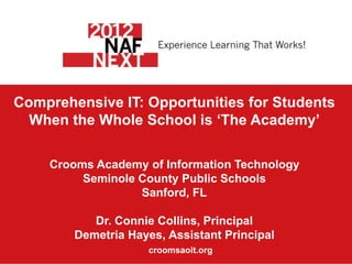 Comprehensive IT: Opportunities for Students
  When the Whole School is ‘The Academy’

    Crooms Academy of Information Technology
         Seminole County Public Schools
                  Sanford, FL

           Dr. Connie Collins, Principal
        Demetria Hayes, Assistant Principal
                    croomsaoit.org
 