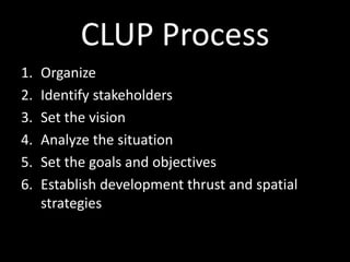 CLUP Process
1. Organize
2. Identify stakeholders
3. Set the vision
4. Analyze the situation
5. Set the goals and objectives
6. Establish development thrust and spatial
strategies
 