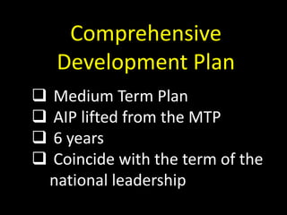 Comprehensive
Development Plan
 Medium Term Plan
 AIP lifted from the MTP
 6 years
 Coincide with the term of the
national leadership
 