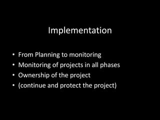Implementation
• From Planning to monitoring
• Monitoring of projects in all phases
• Ownership of the project
• (continue and protect the project)
 