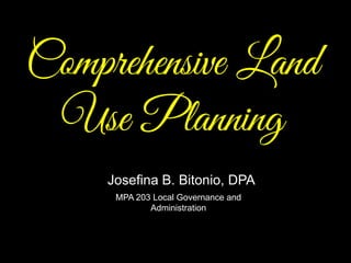 Comprehensive Land
Use Planning
MPA 203 Local Governance and
Administration
Josefina B. Bitonio, DPA
 