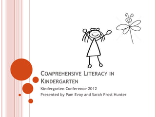 COMPREHENSIVE LITERACY IN
KINDERGARTEN
Kindergarten Conference 2012
Presented by Pam Evoy and Sarah Frost Hunter
 