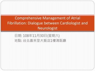 日期: 108年11月30日(星期六)
地點: 台北喜來登大飯店1樓清翫廳
Comprehensive Management of Atrial
Fibrillation: Dialogue between Cardiologist and
Neurologist
 