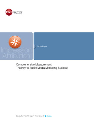 White Paper

Impression
 Attribution
     Comprehensive Measurement:
     The Key to Social Media Marketing Success




     Did you like this white paper? Tweet about it!   Twitter.
 