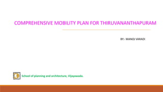 COMPREHENSIVE MOBILITY PLAN FOR THIRUVANANTHAPURAM
BY:- MANOJ VARADI
School of planning and architecture, Vijayawada.
 