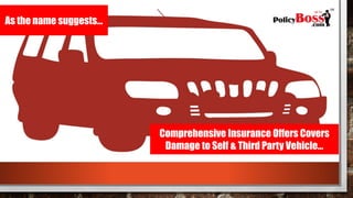As the name suggests…
Comprehensive Insurance Offers Covers
Damage to Self & Third Party Vehicle…
 