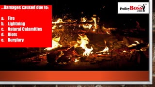 …Damages caused due to:
a. Fire
b. Lightning
c. Natural Calamities
d. Riots
e. Burglary
 