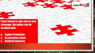 If you intend to take end-to-end
coverage, the policy can be
fortified with:
a. Engine Protection
b. Accessories Cover
c. Medical Expenses
 