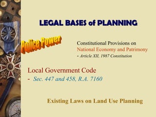 LEGAL BASES of PLANNING
Constitutional Provisions on
National Economy and Patrimony
- Article XII, 1987 Constitution
Local Government Code
- Sec. 447 and 458, R.A. 7160
Existing Laws on Land Use Planning
 