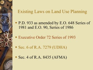 Existing Laws on Land Use Planning
 P.D. 933 as amended by E.O. 648 Series of
1981 and E.O. 90, Series of 1986
 Executive Order 72 Series of 1993
 Sec. 6 of R.A. 7279 (UDHA)
 Sec. 4 of R.A. 8435 (AFMA)
 