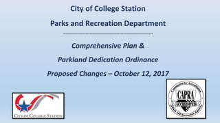 City of College Station
Parks and Recreation Department
----------------------------------------------------------------
Comprehensive Plan &
Parkland Dedication Ordinance
Proposed Changes – October 12, 2017
 