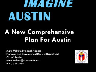 IMAGINE  AUSTIN   A New Comprehensive  Plan For Austin Mark Walters, Principal Planner Planning and Development Review Department City of Austin mark.walters@ci.austin.tx.us  (512) 974-7695 