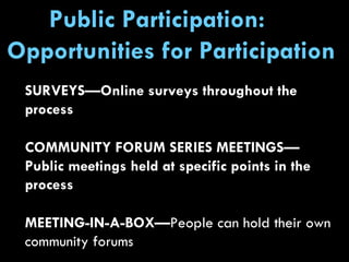 SURVEYS—Online surveys throughout the process COMMUNITY FORUM SERIES MEETINGS—Public meetings held at specific points in the process MEETING-IN-A-BOX— People can hold their own community forums Public Participation:  Opportunities for Participation  