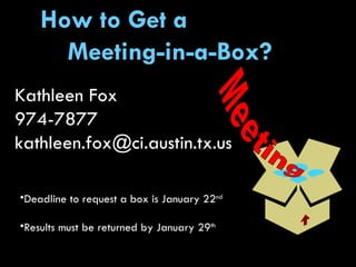 How to Get a  Meeting-in-a-Box?  Kathleen Fox 974-7877 [email_address] Deadline to request a box is January 22 nd Results must be returned by January 29 th Meeting 