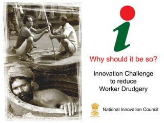 Why should it be so?
 Innovation Challenge
      to reduce
   Worker Drudgery


    National Innovation Council
 