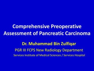 Comprehensive Preoperative
Assessment of Pancreatic Carcinoma
Dr. Muhammad Bin Zulfiqar
PGR III FCPS New Radiology Department
Services Institute of Medical Sciences / Services Hospital
 